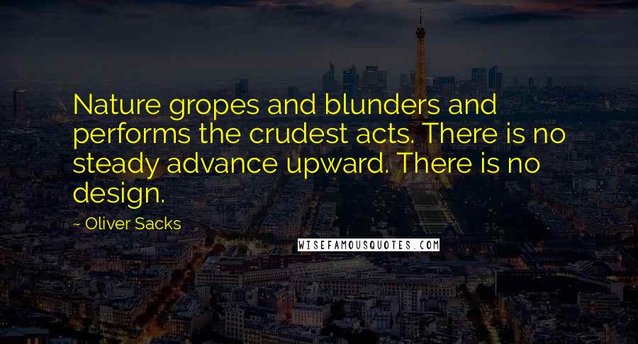 Oliver Sacks Quotes: Nature gropes and blunders and performs the crudest acts. There is no steady advance upward. There is no design.