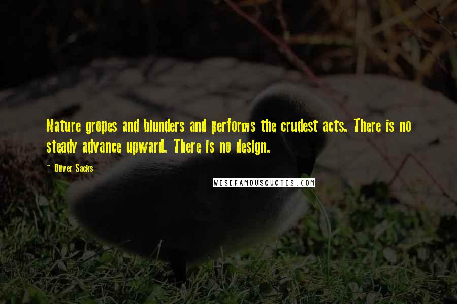 Oliver Sacks Quotes: Nature gropes and blunders and performs the crudest acts. There is no steady advance upward. There is no design.