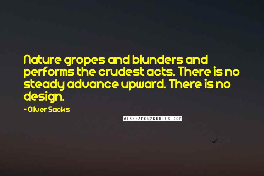Oliver Sacks Quotes: Nature gropes and blunders and performs the crudest acts. There is no steady advance upward. There is no design.
