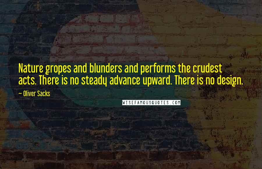 Oliver Sacks Quotes: Nature gropes and blunders and performs the crudest acts. There is no steady advance upward. There is no design.