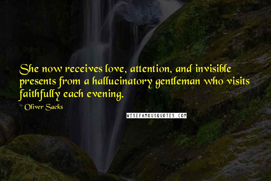 Oliver Sacks Quotes: She now receives love, attention, and invisible presents from a hallucinatory gentleman who visits faithfully each evening.