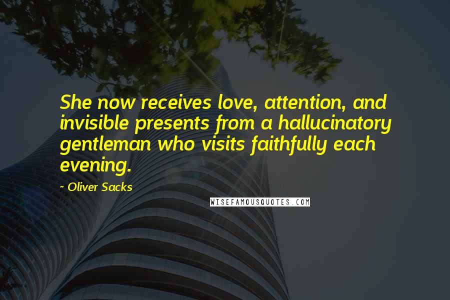 Oliver Sacks Quotes: She now receives love, attention, and invisible presents from a hallucinatory gentleman who visits faithfully each evening.