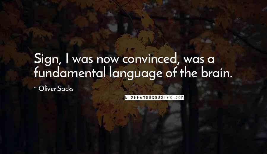 Oliver Sacks Quotes: Sign, I was now convinced, was a fundamental language of the brain.