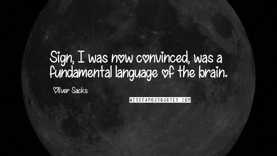 Oliver Sacks Quotes: Sign, I was now convinced, was a fundamental language of the brain.