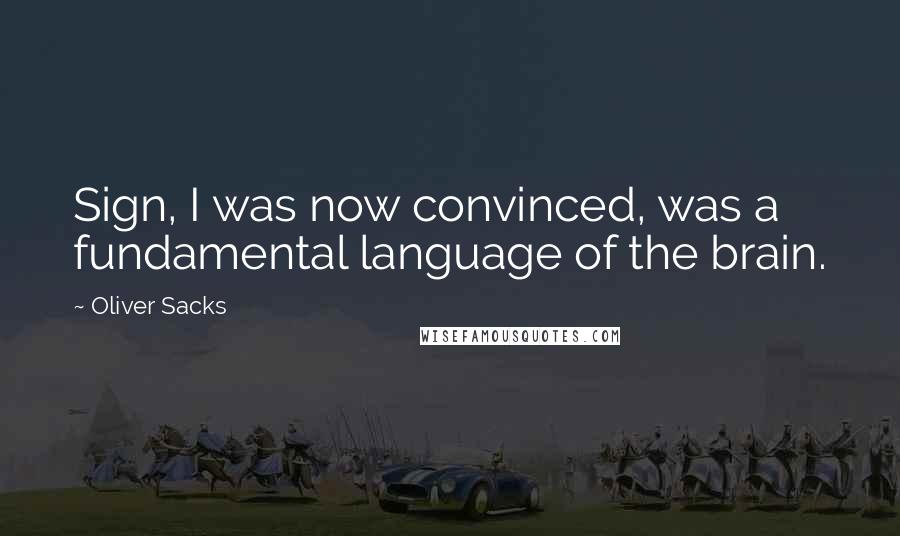Oliver Sacks Quotes: Sign, I was now convinced, was a fundamental language of the brain.