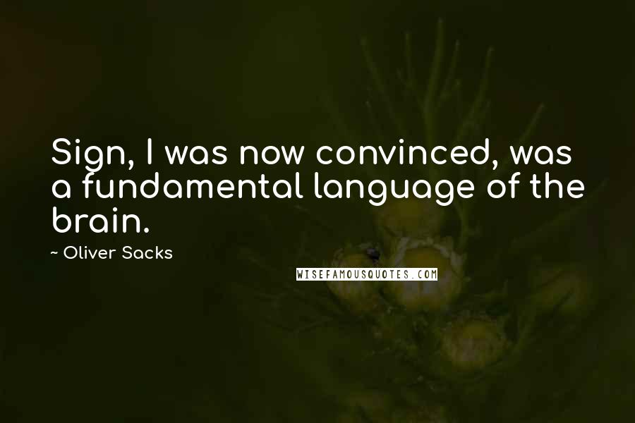 Oliver Sacks Quotes: Sign, I was now convinced, was a fundamental language of the brain.