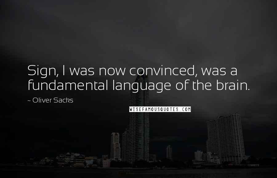 Oliver Sacks Quotes: Sign, I was now convinced, was a fundamental language of the brain.