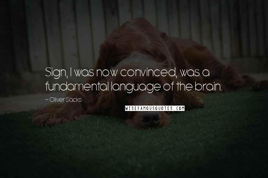 Oliver Sacks Quotes: Sign, I was now convinced, was a fundamental language of the brain.