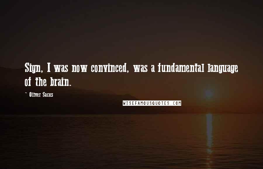 Oliver Sacks Quotes: Sign, I was now convinced, was a fundamental language of the brain.