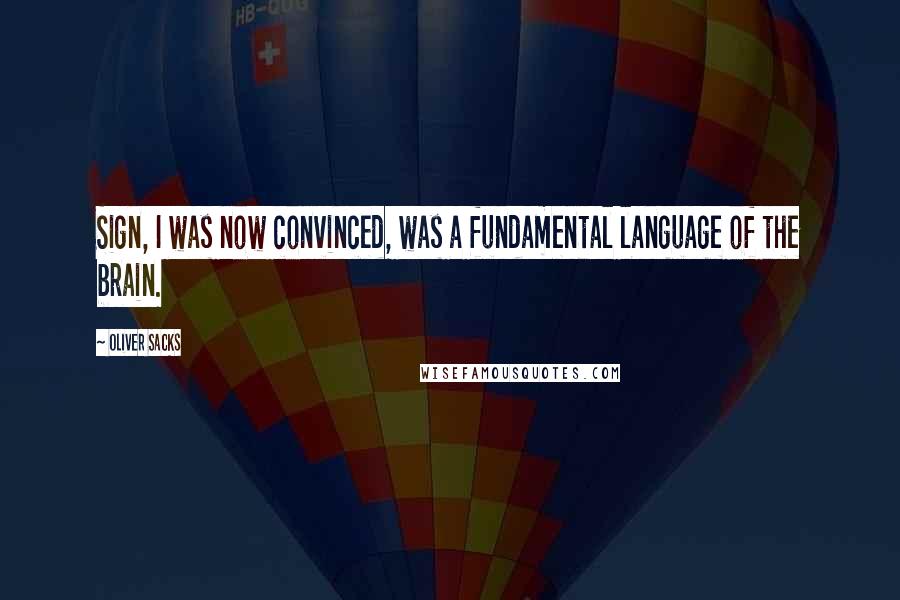Oliver Sacks Quotes: Sign, I was now convinced, was a fundamental language of the brain.