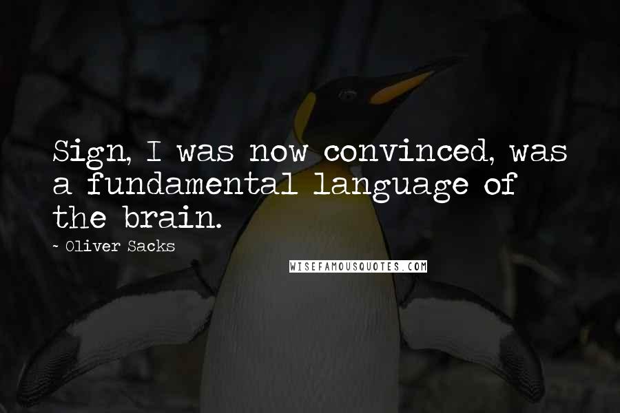 Oliver Sacks Quotes: Sign, I was now convinced, was a fundamental language of the brain.