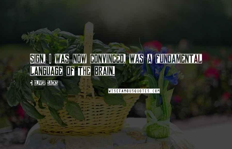 Oliver Sacks Quotes: Sign, I was now convinced, was a fundamental language of the brain.