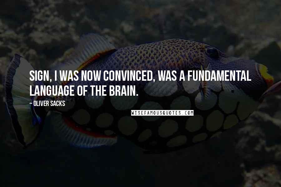 Oliver Sacks Quotes: Sign, I was now convinced, was a fundamental language of the brain.