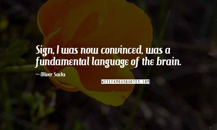 Oliver Sacks Quotes: Sign, I was now convinced, was a fundamental language of the brain.