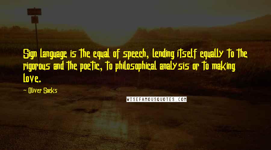 Oliver Sacks Quotes: Sign language is the equal of speech, lending itself equally to the rigorous and the poetic, to philosophical analysis or to making love.