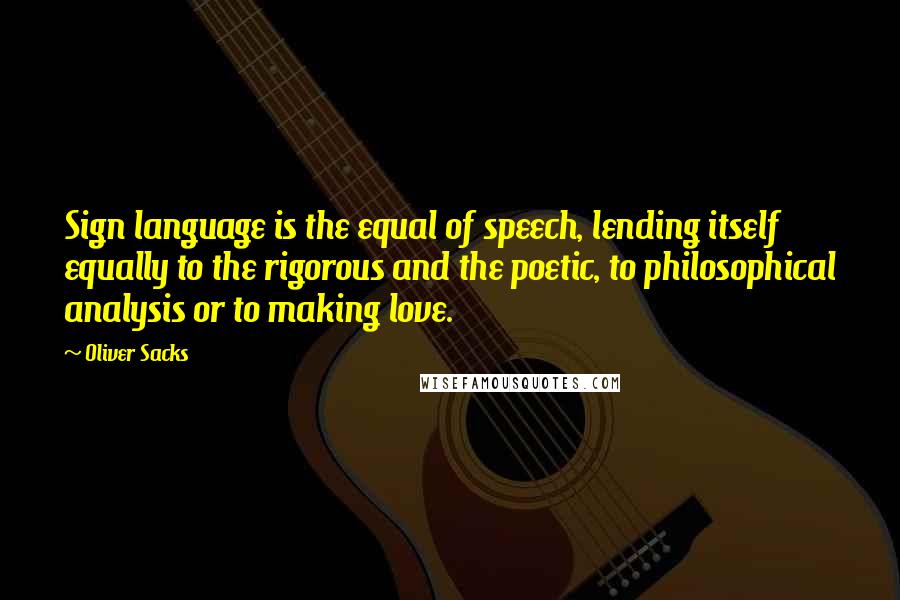 Oliver Sacks Quotes: Sign language is the equal of speech, lending itself equally to the rigorous and the poetic, to philosophical analysis or to making love.