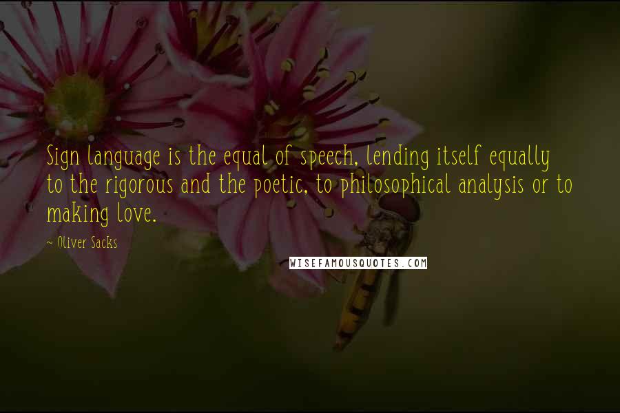 Oliver Sacks Quotes: Sign language is the equal of speech, lending itself equally to the rigorous and the poetic, to philosophical analysis or to making love.