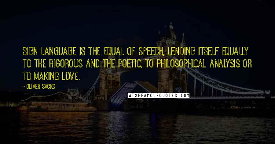 Oliver Sacks Quotes: Sign language is the equal of speech, lending itself equally to the rigorous and the poetic, to philosophical analysis or to making love.