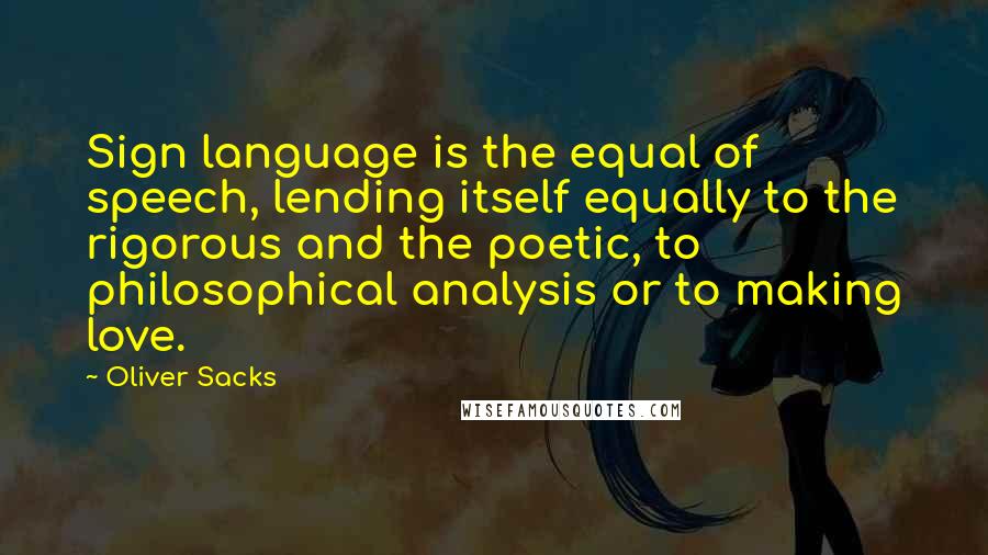 Oliver Sacks Quotes: Sign language is the equal of speech, lending itself equally to the rigorous and the poetic, to philosophical analysis or to making love.