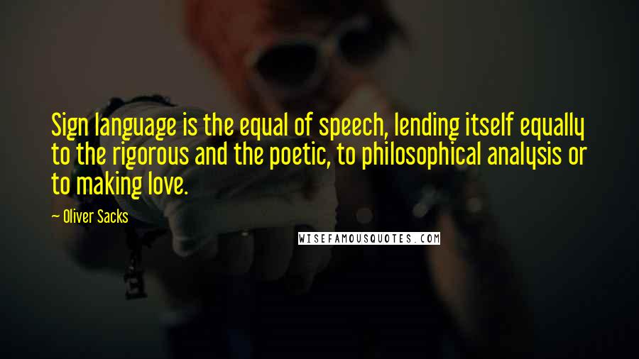 Oliver Sacks Quotes: Sign language is the equal of speech, lending itself equally to the rigorous and the poetic, to philosophical analysis or to making love.