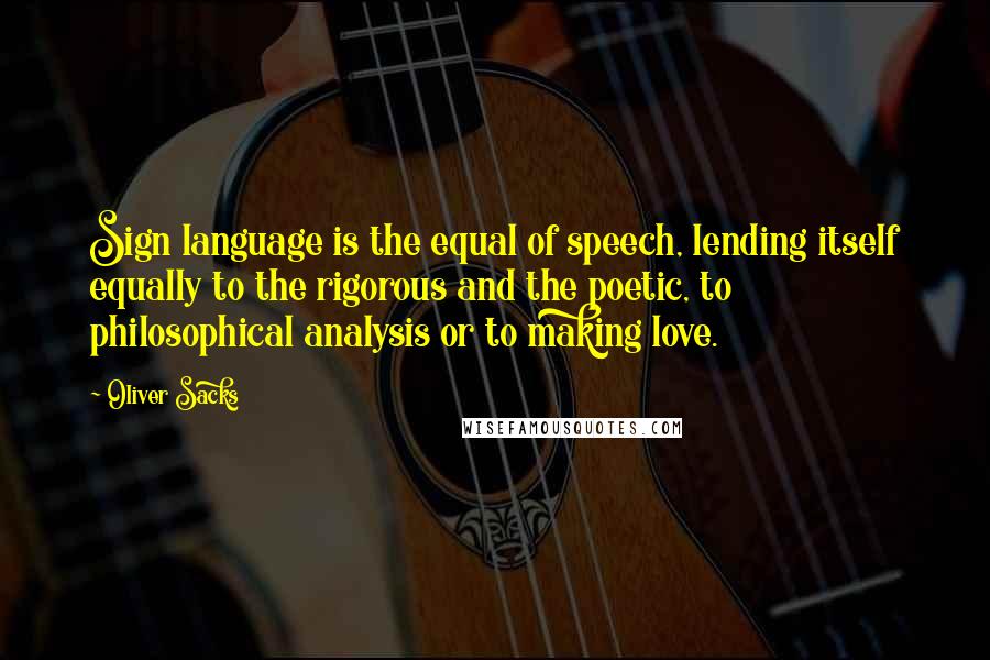 Oliver Sacks Quotes: Sign language is the equal of speech, lending itself equally to the rigorous and the poetic, to philosophical analysis or to making love.