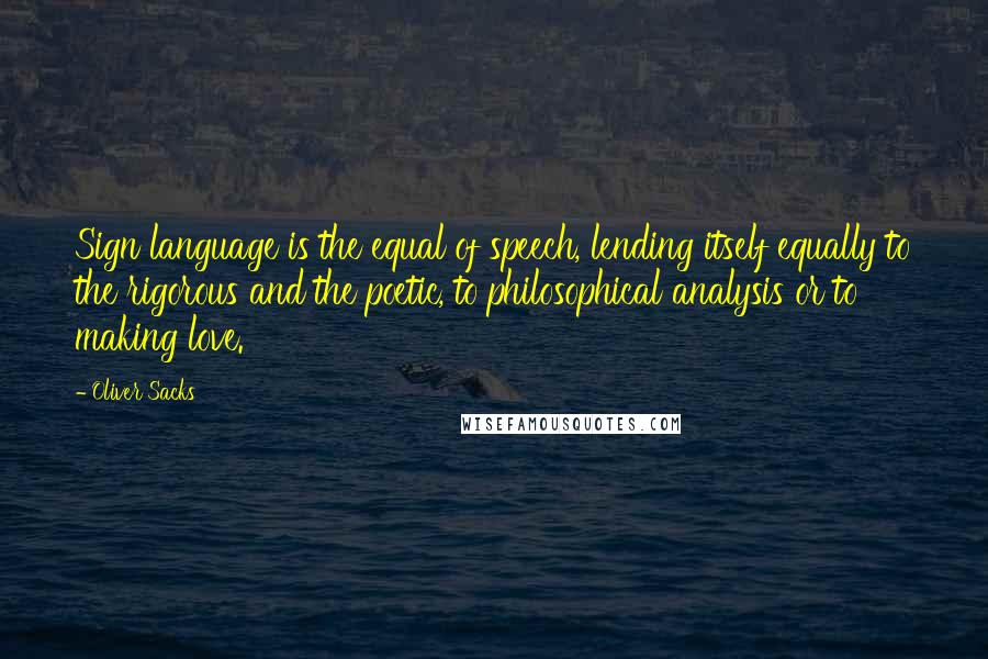 Oliver Sacks Quotes: Sign language is the equal of speech, lending itself equally to the rigorous and the poetic, to philosophical analysis or to making love.