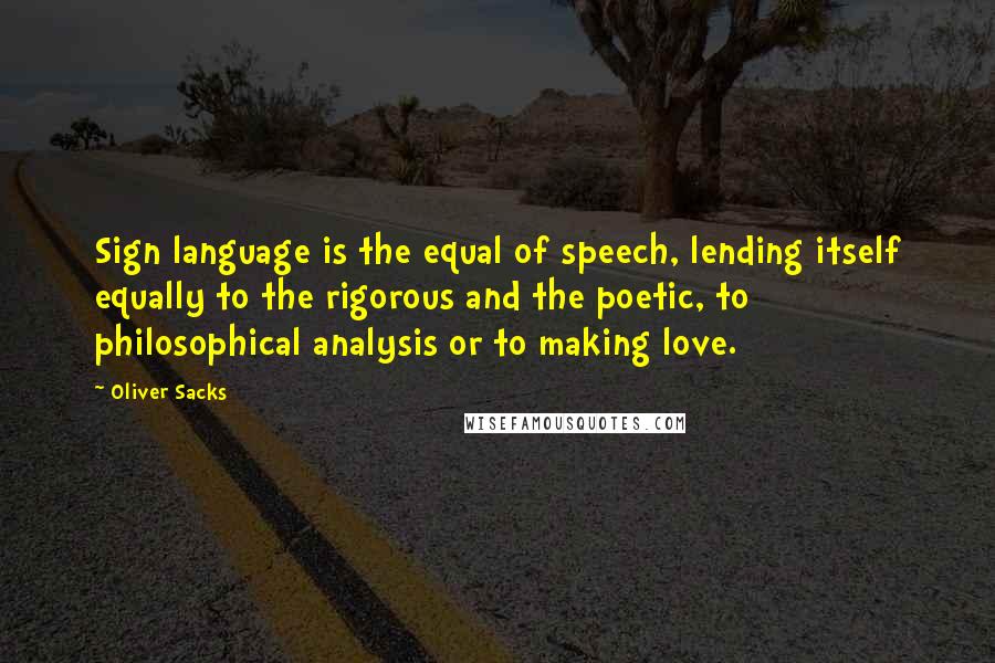 Oliver Sacks Quotes: Sign language is the equal of speech, lending itself equally to the rigorous and the poetic, to philosophical analysis or to making love.