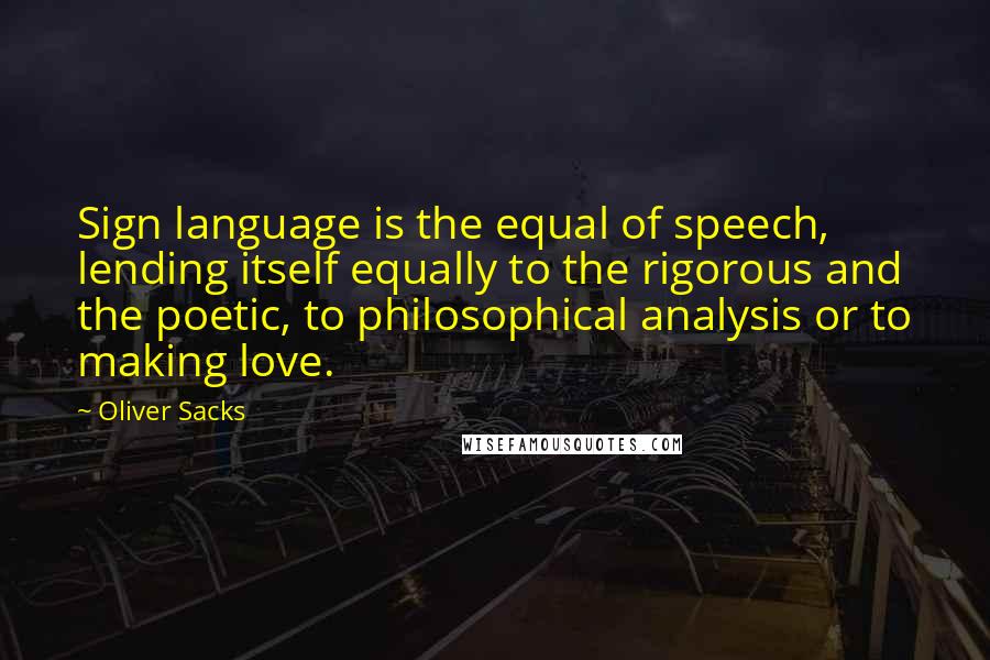Oliver Sacks Quotes: Sign language is the equal of speech, lending itself equally to the rigorous and the poetic, to philosophical analysis or to making love.
