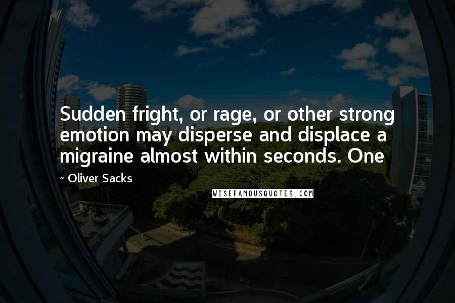 Oliver Sacks Quotes: Sudden fright, or rage, or other strong emotion may disperse and displace a migraine almost within seconds. One