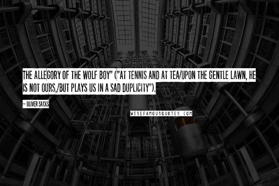 Oliver Sacks Quotes: The Allegory of the Wolf Boy" ("At tennis and at tea/Upon the gentle lawn, he is not ours,/But plays us in a sad duplicity").