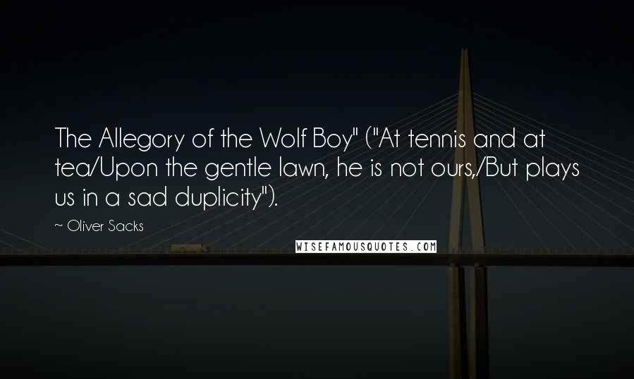 Oliver Sacks Quotes: The Allegory of the Wolf Boy" ("At tennis and at tea/Upon the gentle lawn, he is not ours,/But plays us in a sad duplicity").