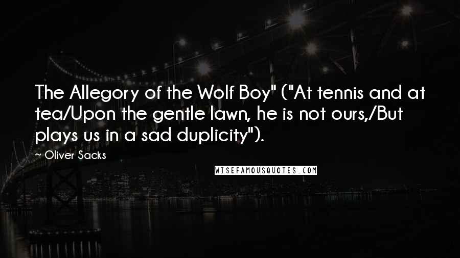 Oliver Sacks Quotes: The Allegory of the Wolf Boy" ("At tennis and at tea/Upon the gentle lawn, he is not ours,/But plays us in a sad duplicity").