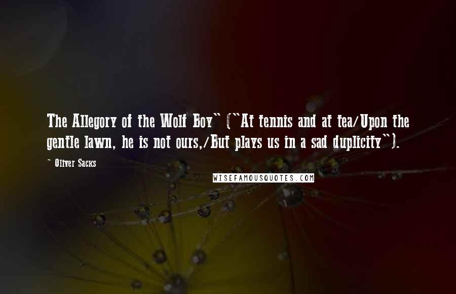 Oliver Sacks Quotes: The Allegory of the Wolf Boy" ("At tennis and at tea/Upon the gentle lawn, he is not ours,/But plays us in a sad duplicity").