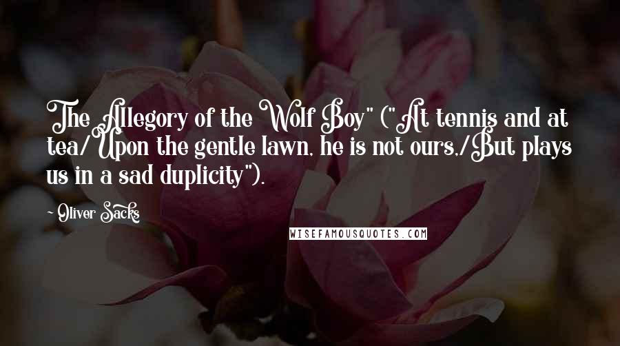 Oliver Sacks Quotes: The Allegory of the Wolf Boy" ("At tennis and at tea/Upon the gentle lawn, he is not ours,/But plays us in a sad duplicity").