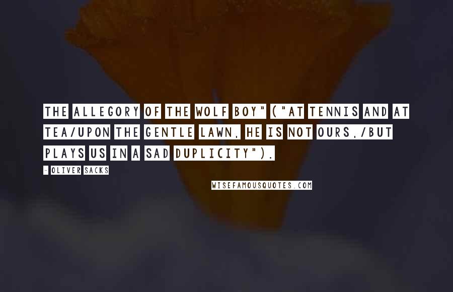 Oliver Sacks Quotes: The Allegory of the Wolf Boy" ("At tennis and at tea/Upon the gentle lawn, he is not ours,/But plays us in a sad duplicity").