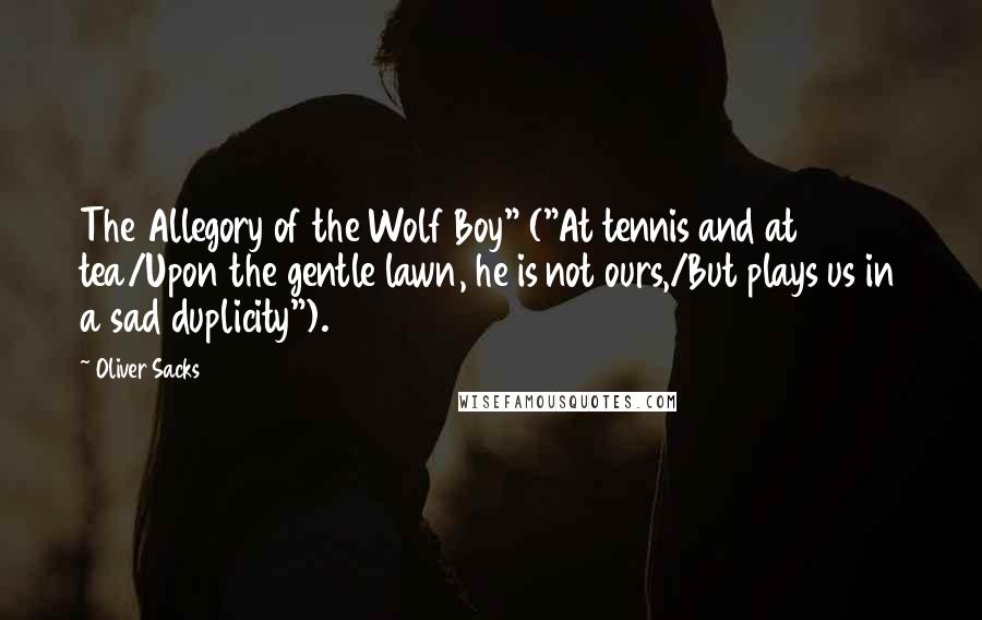 Oliver Sacks Quotes: The Allegory of the Wolf Boy" ("At tennis and at tea/Upon the gentle lawn, he is not ours,/But plays us in a sad duplicity").