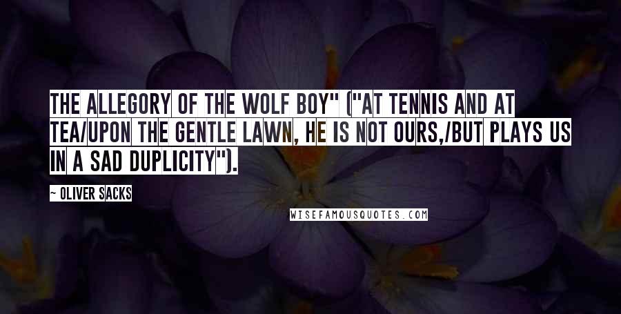 Oliver Sacks Quotes: The Allegory of the Wolf Boy" ("At tennis and at tea/Upon the gentle lawn, he is not ours,/But plays us in a sad duplicity").