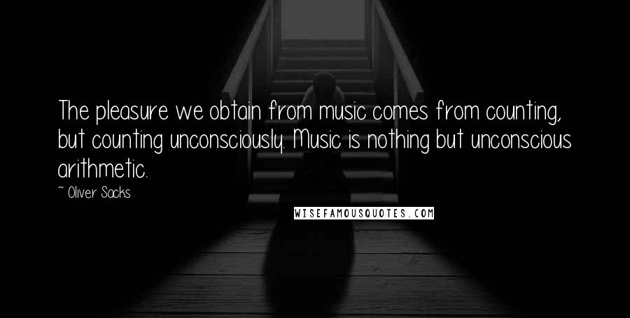 Oliver Sacks Quotes: The pleasure we obtain from music comes from counting, but counting unconsciously. Music is nothing but unconscious arithmetic.