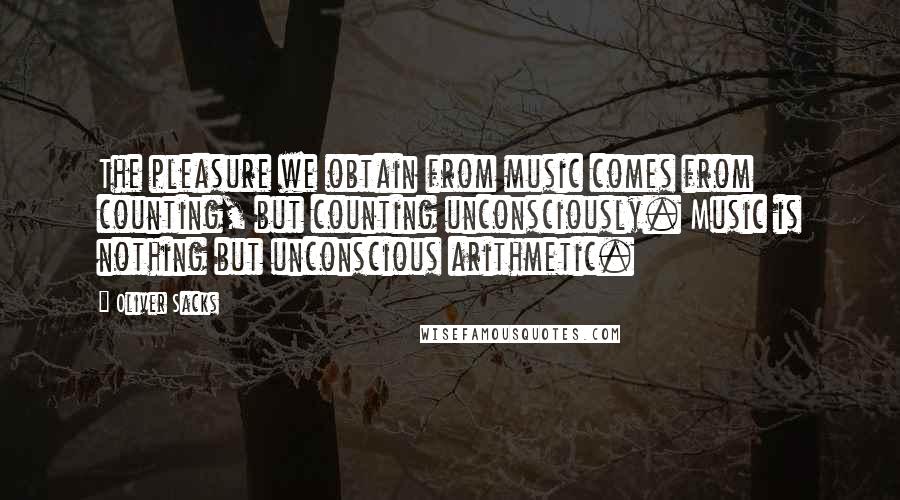 Oliver Sacks Quotes: The pleasure we obtain from music comes from counting, but counting unconsciously. Music is nothing but unconscious arithmetic.