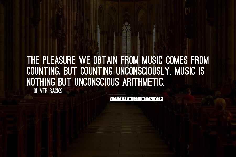 Oliver Sacks Quotes: The pleasure we obtain from music comes from counting, but counting unconsciously. Music is nothing but unconscious arithmetic.