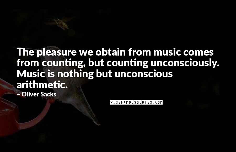 Oliver Sacks Quotes: The pleasure we obtain from music comes from counting, but counting unconsciously. Music is nothing but unconscious arithmetic.