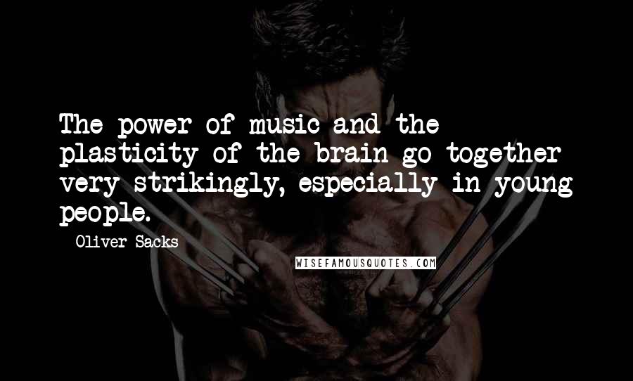 Oliver Sacks Quotes: The power of music and the plasticity of the brain go together very strikingly, especially in young people.