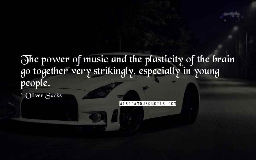 Oliver Sacks Quotes: The power of music and the plasticity of the brain go together very strikingly, especially in young people.