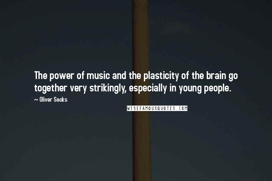 Oliver Sacks Quotes: The power of music and the plasticity of the brain go together very strikingly, especially in young people.