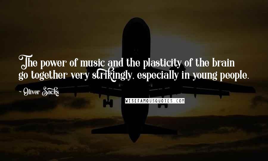 Oliver Sacks Quotes: The power of music and the plasticity of the brain go together very strikingly, especially in young people.