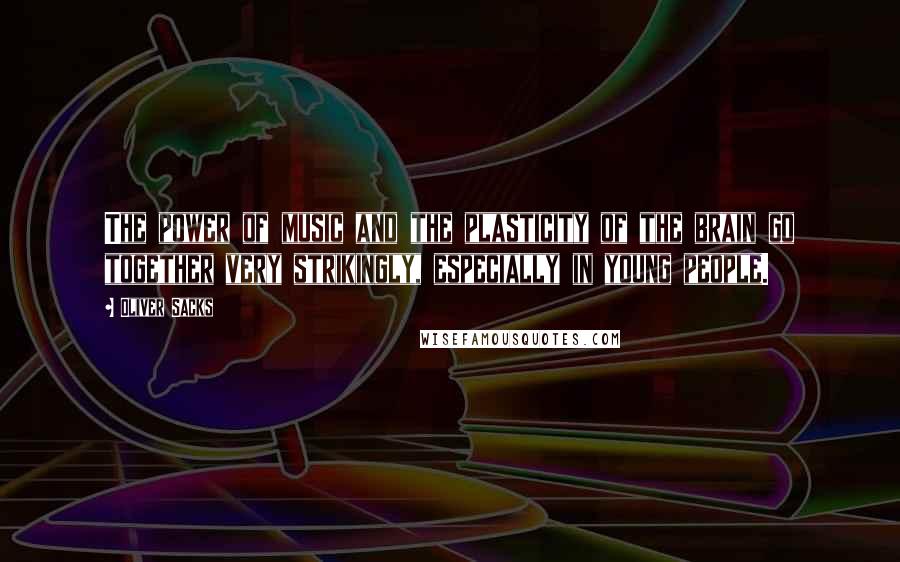 Oliver Sacks Quotes: The power of music and the plasticity of the brain go together very strikingly, especially in young people.