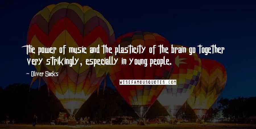 Oliver Sacks Quotes: The power of music and the plasticity of the brain go together very strikingly, especially in young people.