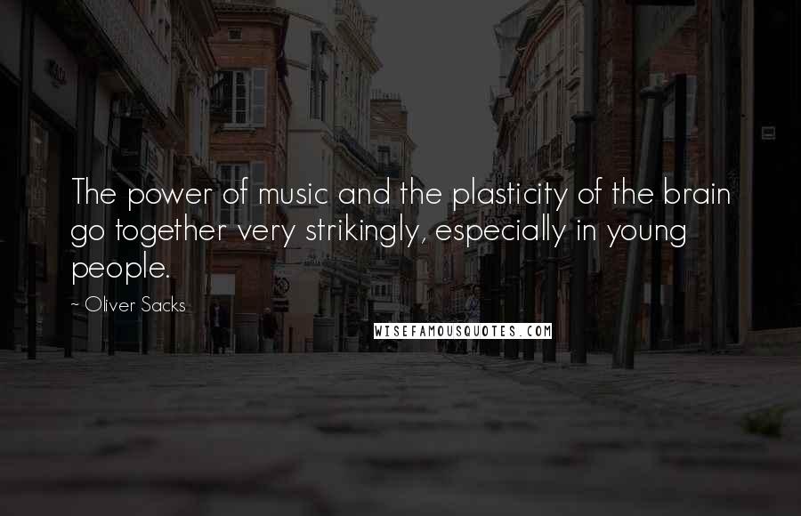 Oliver Sacks Quotes: The power of music and the plasticity of the brain go together very strikingly, especially in young people.