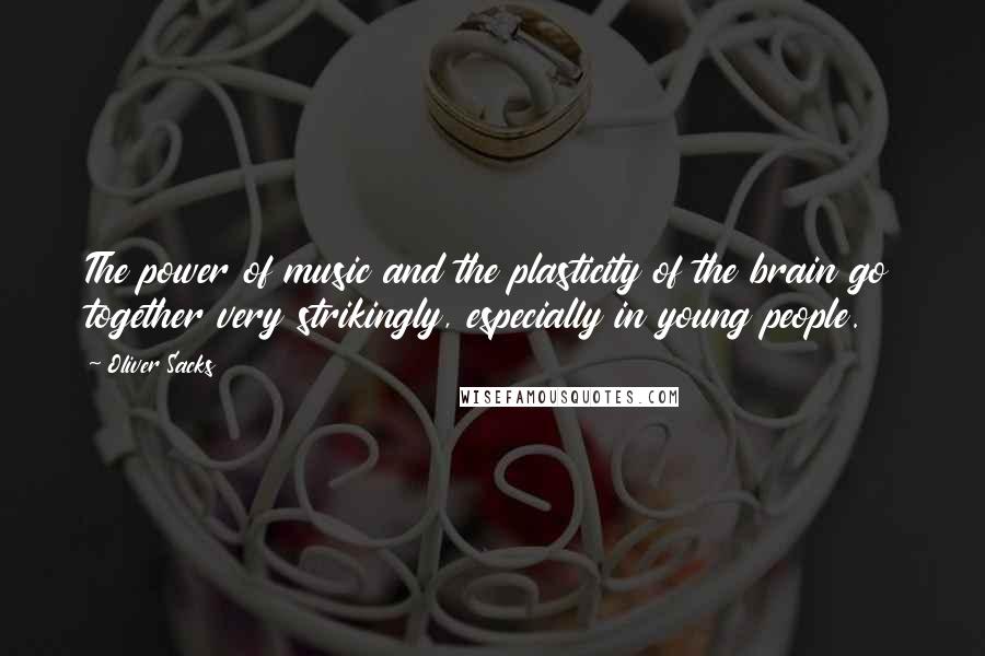 Oliver Sacks Quotes: The power of music and the plasticity of the brain go together very strikingly, especially in young people.