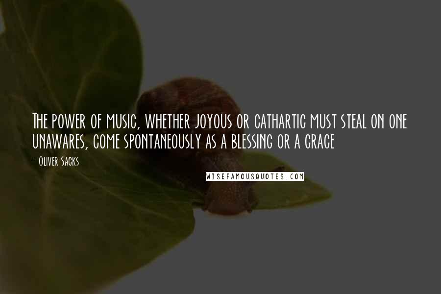 Oliver Sacks Quotes: The power of music, whether joyous or cathartic must steal on one unawares, come spontaneously as a blessing or a grace